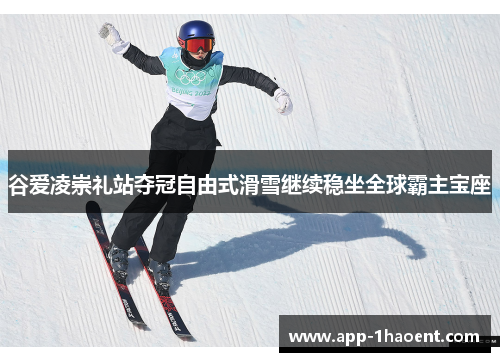 谷爱凌崇礼站夺冠自由式滑雪继续稳坐全球霸主宝座