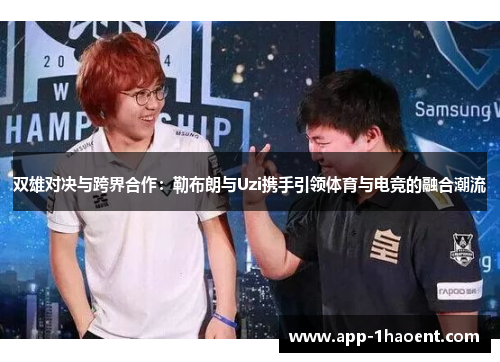 双雄对决与跨界合作：勒布朗与Uzi携手引领体育与电竞的融合潮流