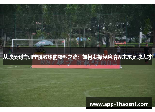 从球员到青训学院教练的转型之路：如何发挥经验培养未来足球人才