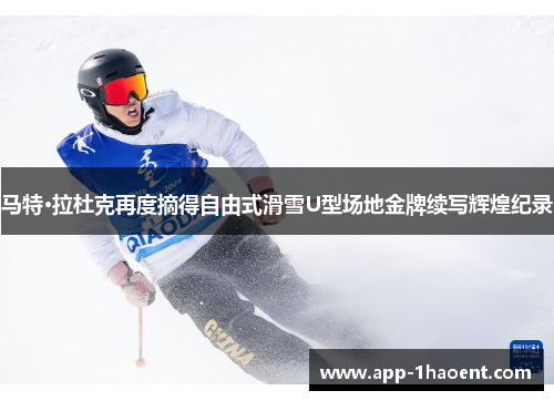 马特·拉杜克再度摘得自由式滑雪U型场地金牌续写辉煌纪录