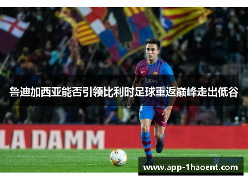 鲁迪加西亚能否引领比利时足球重返巅峰走出低谷