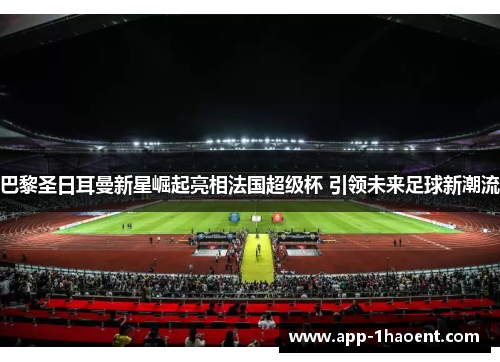 巴黎圣日耳曼新星崛起亮相法国超级杯 引领未来足球新潮流