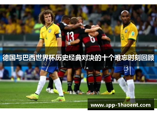 德国与巴西世界杯历史经典对决的十个难忘时刻回顾