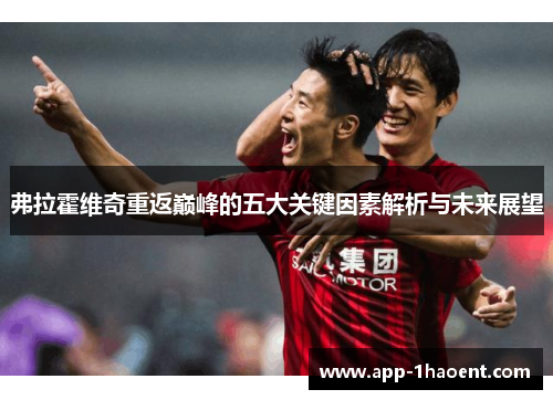 弗拉霍维奇重返巅峰的五大关键因素解析与未来展望