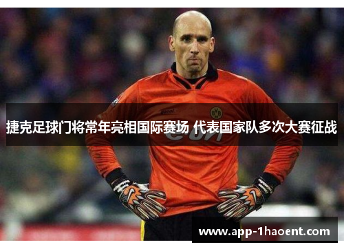 捷克足球门将常年亮相国际赛场 代表国家队多次大赛征战