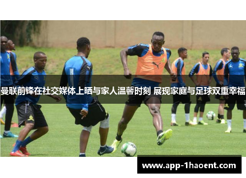曼联前锋在社交媒体上晒与家人温馨时刻 展现家庭与足球双重幸福