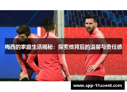 梅西的家庭生活揭秘：探索他背后的温馨与责任感