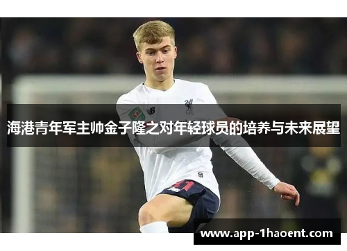 海港青年军主帅金子隆之对年轻球员的培养与未来展望