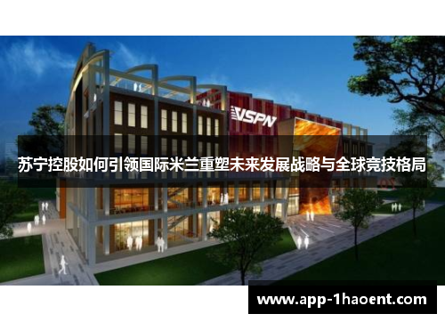 苏宁控股如何引领国际米兰重塑未来发展战略与全球竞技格局