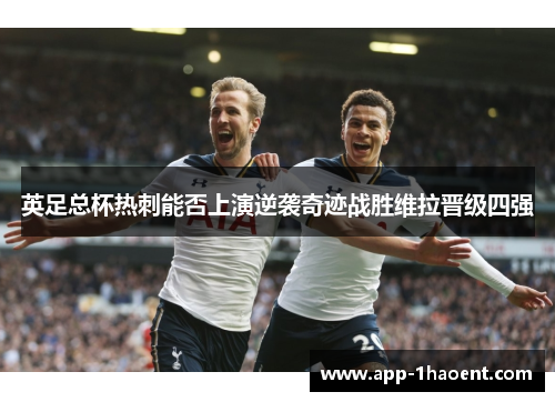 英足总杯热刺能否上演逆袭奇迹战胜维拉晋级四强