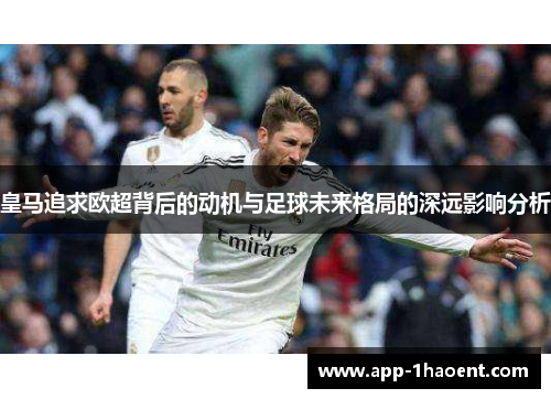 皇马追求欧超背后的动机与足球未来格局的深远影响分析