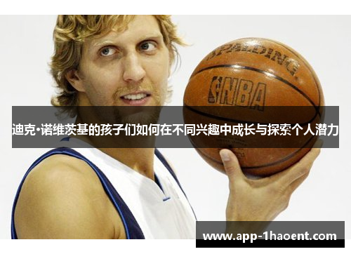 迪克·诺维茨基的孩子们如何在不同兴趣中成长与探索个人潜力 迪克·诺维茨基的孩子们如何在不同兴趣中成长与探索个人潜力