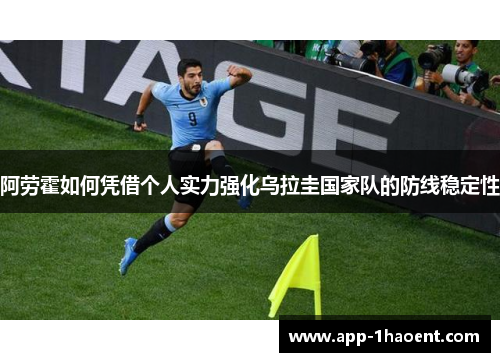 阿劳霍如何凭借个人实力强化乌拉圭国家队的防线稳定性 阿劳霍如何凭借个人实力强化乌拉圭国家队的防线稳定性