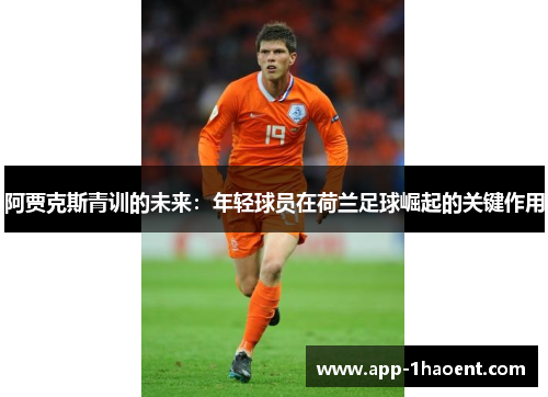 阿贾克斯青训的未来:年轻球员在荷兰足球崛起的关键作用 阿贾克斯青训的未来:年轻球员在荷兰足球崛起的关键作用