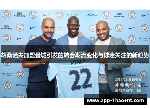 胡桑诺夫加盟曼城引发的转会潮流变化与球迷关注的新趋势