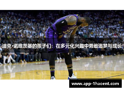 迪克·诺维茨基的孩子们:在多元化兴趣中勇敢追梦与成长 迪克·诺维茨基的孩子们:在多元化兴趣中勇敢追梦与成长