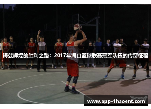 铸就辉煌的胜利之路:2017年海口篮球联赛冠军队伍的传奇征程 铸就辉煌的胜利之路:2017年海口篮球联赛冠军队伍的传奇征程