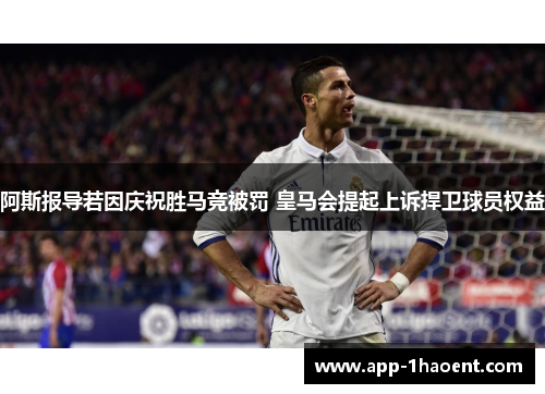 阿斯报导若因庆祝胜马竞被罚 皇马会提起上诉捍卫球员权益 阿斯报导若因庆祝胜马竞被罚 皇马会提起上诉捍卫球员权益