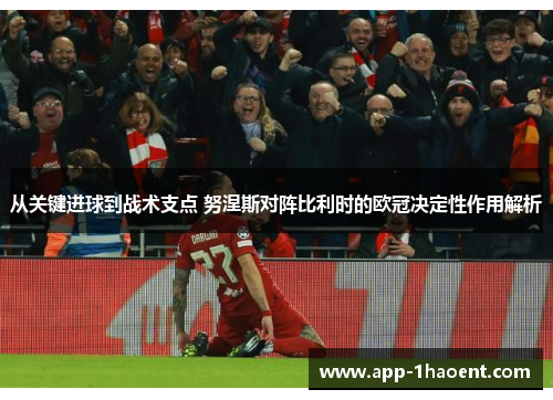 从关键进球到战术支点 努涅斯对阵比利时的欧冠决定性作用解析 从关键进球到战术支点 努涅斯对阵比利时的欧冠决定性作用解析